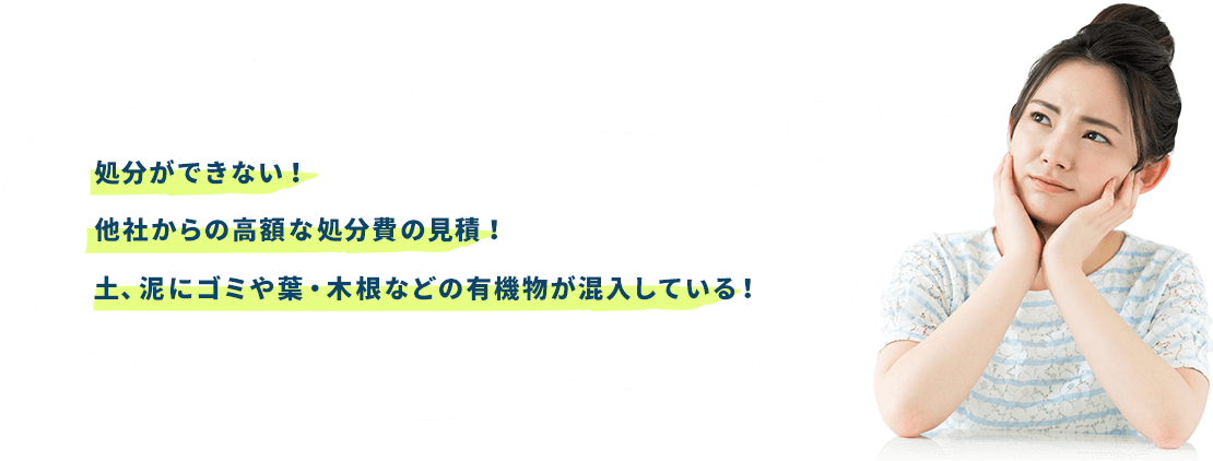 処分ができない！他社からの高額な処分費の見積！土、泥にゴミや葉・木根などの有機物が混入している！